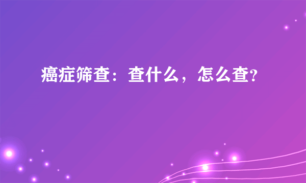 癌症筛查：查什么，怎么查？