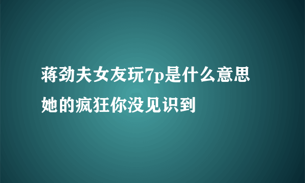 蒋劲夫女友玩7p是什么意思 她的疯狂你没见识到