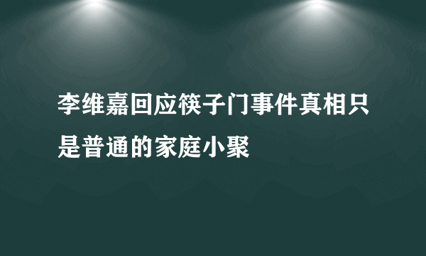 李维嘉回应筷子门事件真相只是普通的家庭小聚