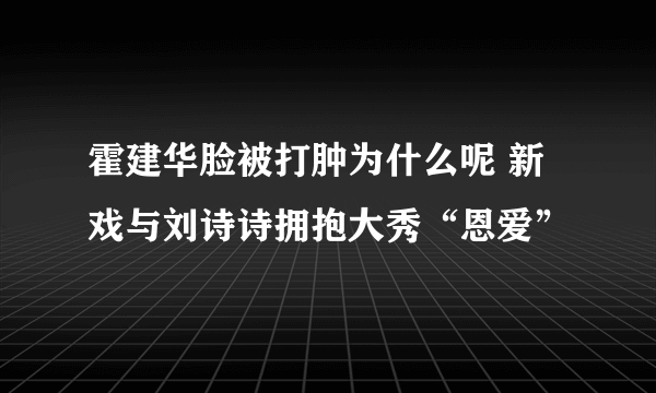 霍建华脸被打肿为什么呢 新戏与刘诗诗拥抱大秀“恩爱”