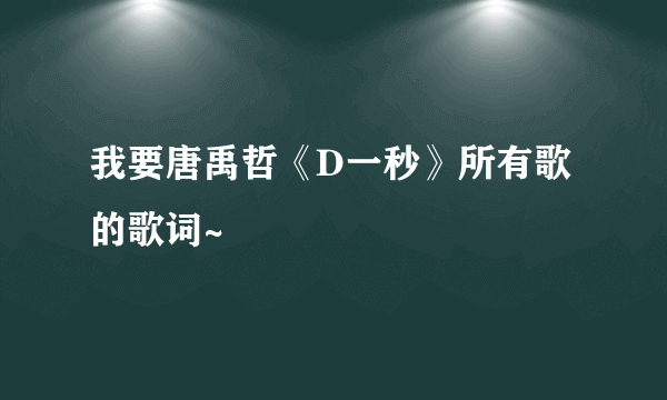 我要唐禹哲《D一秒》所有歌的歌词~