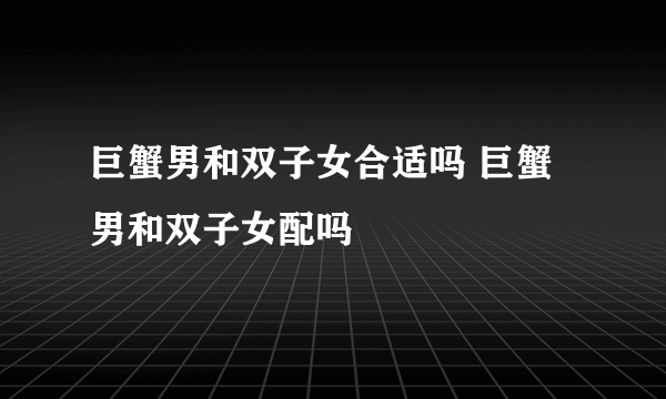 巨蟹男和双子女合适吗 巨蟹男和双子女配吗