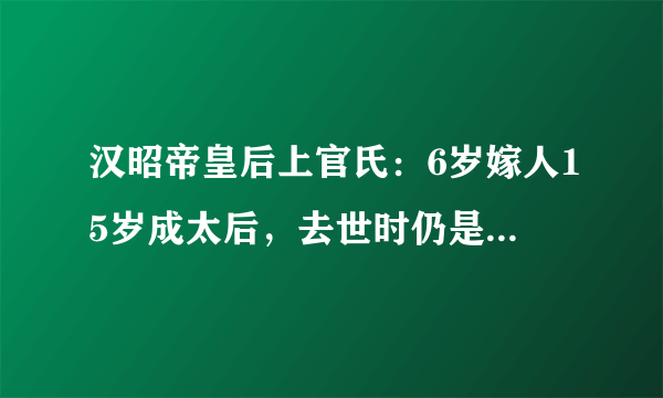 汉昭帝皇后上官氏：6岁嫁人15岁成太后，去世时仍是清白之身