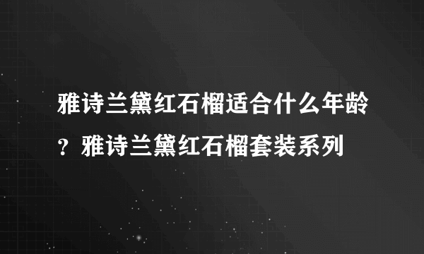 雅诗兰黛红石榴适合什么年龄？雅诗兰黛红石榴套装系列