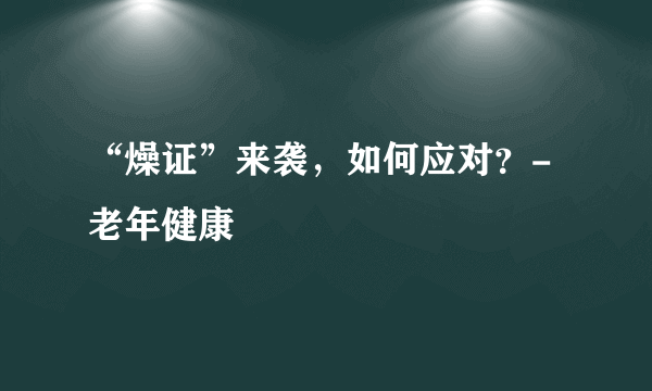 “燥证”来袭，如何应对？-老年健康