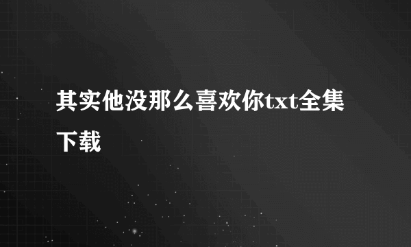 其实他没那么喜欢你txt全集下载