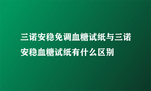 三诺安稳免调血糖试纸与三诺安稳血糖试纸有什么区别