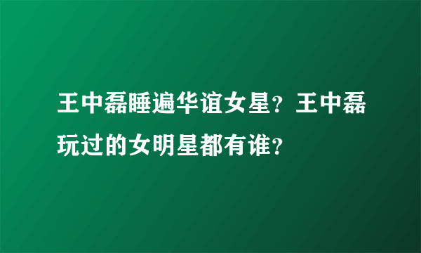 王中磊睡遍华谊女星？王中磊玩过的女明星都有谁？