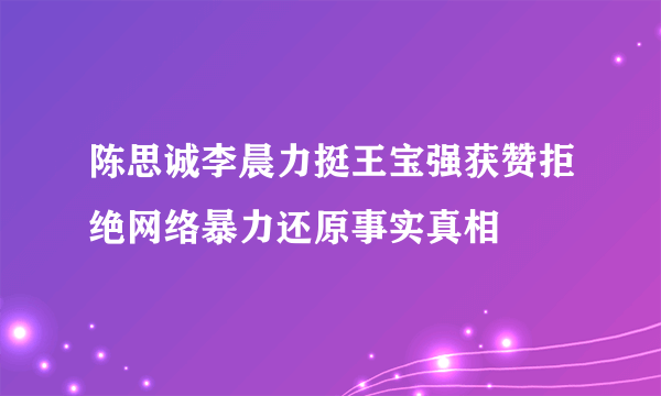 陈思诚李晨力挺王宝强获赞拒绝网络暴力还原事实真相