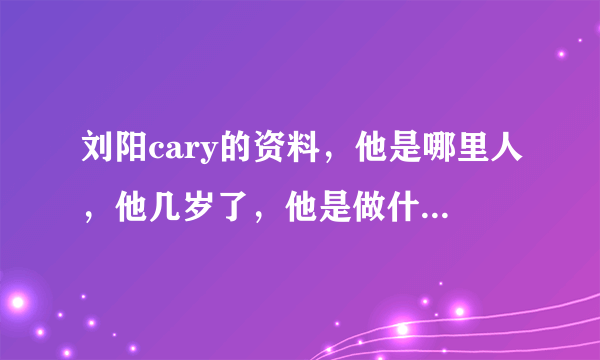 刘阳cary的资料，他是哪里人，他几岁了，他是做什么工作的