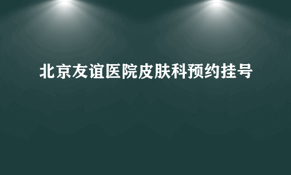 北京友谊医院皮肤科预约挂号