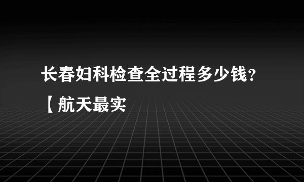 长春妇科检查全过程多少钱？【航天最实