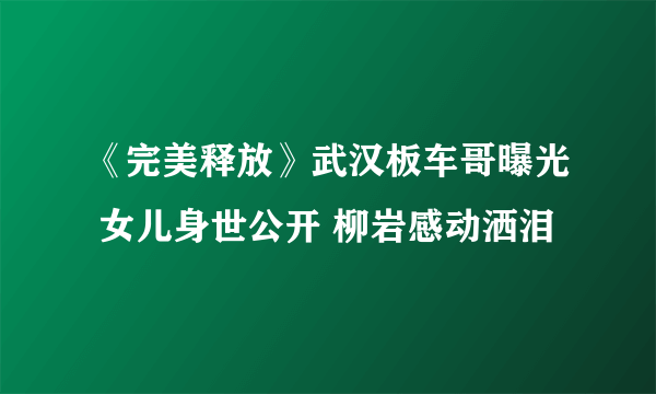 《完美释放》武汉板车哥曝光 女儿身世公开 柳岩感动洒泪