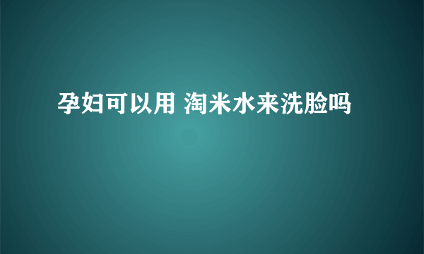 孕妇可以用 淘米水来洗脸吗