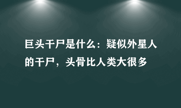 巨头干尸是什么：疑似外星人的干尸，头骨比人类大很多