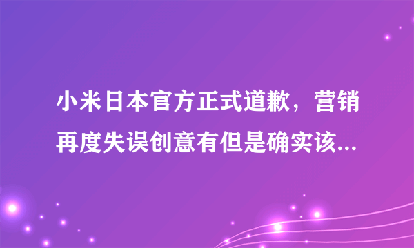 小米日本官方正式道歉，营销再度失误创意有但是确实该骂！如何评价？