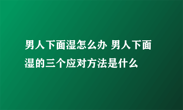 男人下面湿怎么办 男人下面湿的三个应对方法是什么