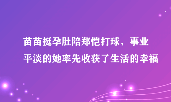 苗苗挺孕肚陪郑恺打球，事业平淡的她率先收获了生活的幸福