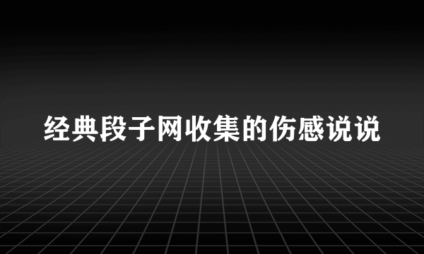 经典段子网收集的伤感说说