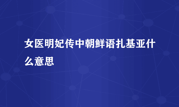 女医明妃传中朝鲜语扎基亚什么意思