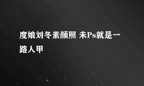 度娘刘冬素颜照 未Ps就是一路人甲