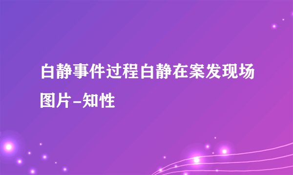 白静事件过程白静在案发现场图片-知性