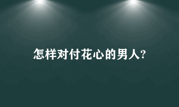 怎样对付花心的男人?