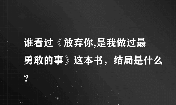 谁看过《放弃你,是我做过最勇敢的事》这本书，结局是什么？