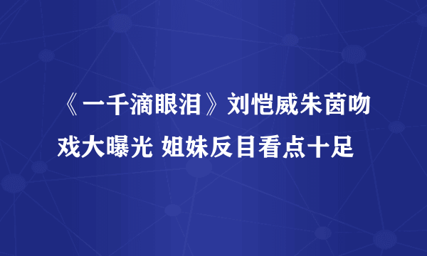 《一千滴眼泪》刘恺威朱茵吻戏大曝光 姐妹反目看点十足