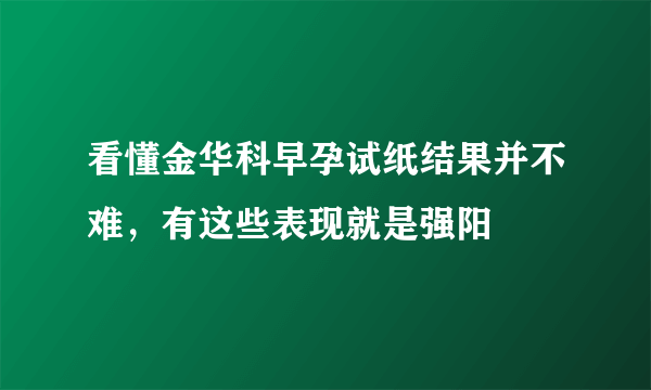 看懂金华科早孕试纸结果并不难，有这些表现就是强阳