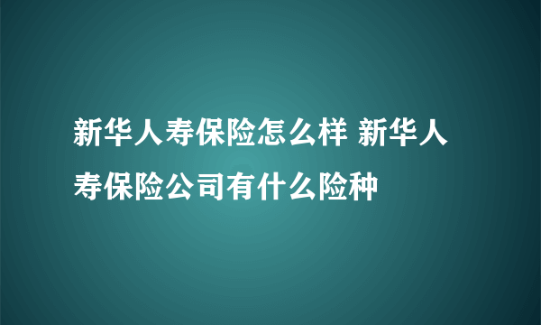 新华人寿保险怎么样 新华人寿保险公司有什么险种