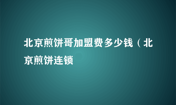 北京煎饼哥加盟费多少钱（北京煎饼连锁