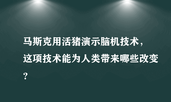 马斯克用活猪演示脑机技术，这项技术能为人类带来哪些改变？