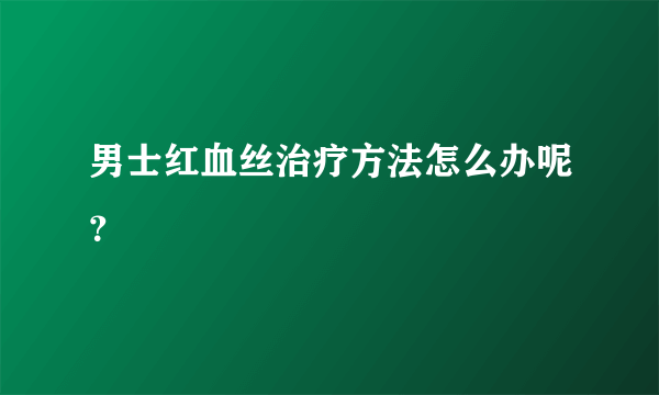 男士红血丝治疗方法怎么办呢？