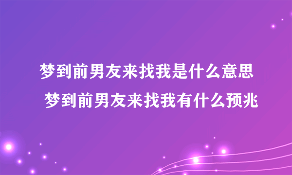 梦到前男友来找我是什么意思 梦到前男友来找我有什么预兆