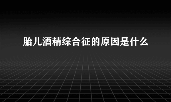 胎儿酒精综合征的原因是什么