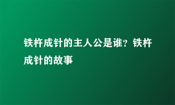 铁杵成针的主人公是谁？铁杵成针的故事