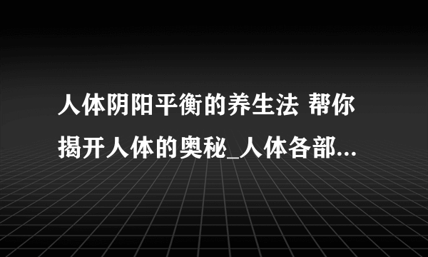 人体阴阳平衡的养生法 帮你揭开人体的奥秘_人体各部位的阴阳属性