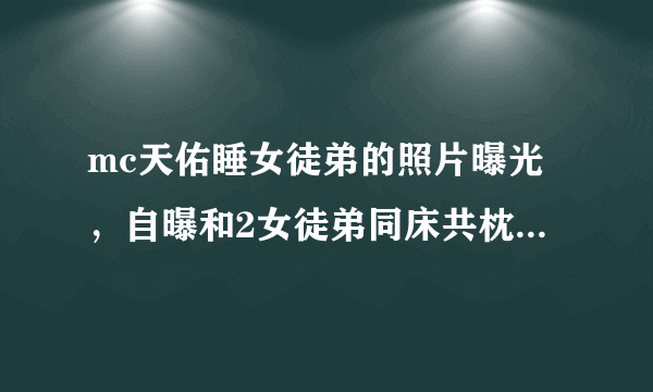 mc天佑睡女徒弟的照片曝光，自曝和2女徒弟同床共枕艳福不浅