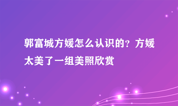 郭富城方媛怎么认识的？方媛太美了一组美照欣赏