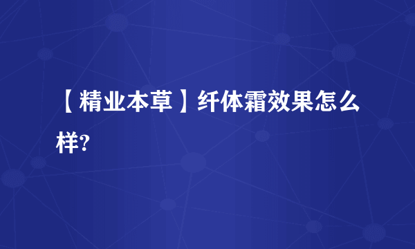 【精业本草】纤体霜效果怎么样?