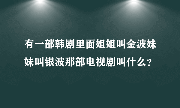 有一部韩剧里面姐姐叫金波妹妹叫银波那部电视剧叫什么？