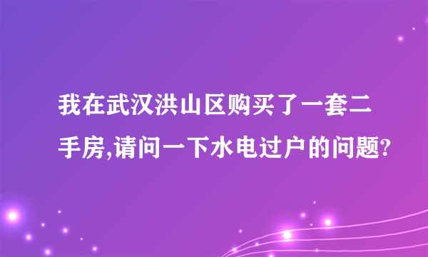 我在武汉洪山区购买了一套二手房,请问一下水电过户的问题?