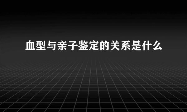 血型与亲子鉴定的关系是什么