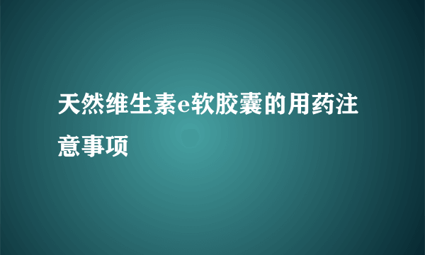 天然维生素e软胶囊的用药注意事项