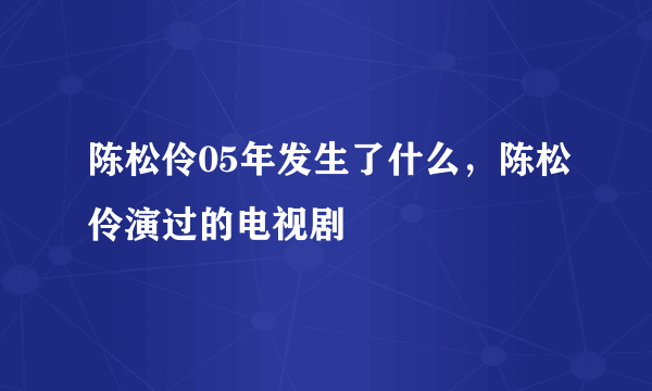 陈松伶05年发生了什么，陈松伶演过的电视剧