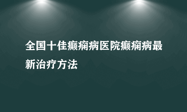 全国十佳癫痫病医院癫痫病最新治疗方法