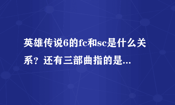 英雄传说6的fc和sc是什么关系？还有三部曲指的是那三部？