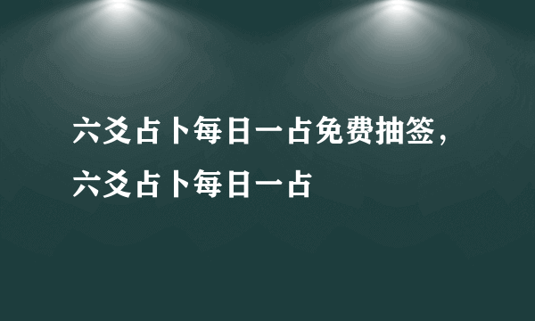 六爻占卜每日一占免费抽签，六爻占卜每日一占