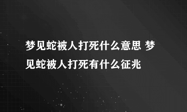 梦见蛇被人打死什么意思 梦见蛇被人打死有什么征兆